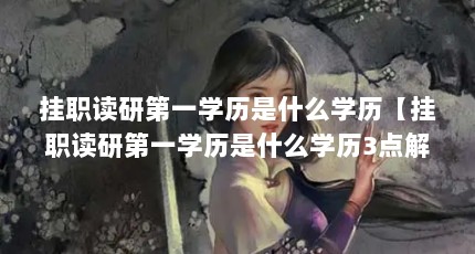 挂职读研第一学历是什么学历【挂职读研第一学历是什么学历3点解答对大家有用】