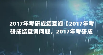 2017年考研成绩查询【2017年考研成绩查询问题，2017年考研成绩查询方法】