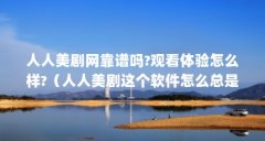 人人美剧网靠谱吗?观看体验怎么样?(人人美剧这个软件怎么总是闪退)【人人