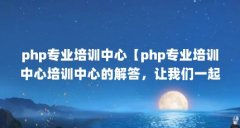 php专业培训中心【php专业培训中心培训中心的解答,让我们一起看看吧】