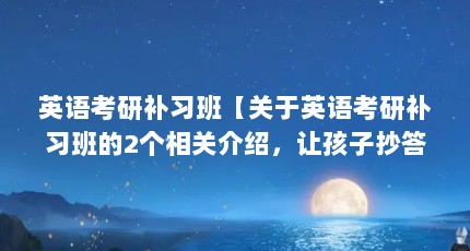 英语考研补习班【关于英语考研补习班的2个相关介绍，让孩子抄答案让我们一起看看】