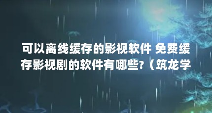 可以离线缓存的影视软件 免费缓存影视剧的软件有哪些?（筑龙学社APP的视频可以离线缓存吗）【什么是离线缓存？】