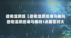 德佑湿厕纸【德佑湿厕纸堵马桶吗德佑湿厕纸堵马桶吗1点解答对大家有用】
