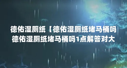 德佑湿厕纸【德佑湿厕纸堵马桶吗德佑湿厕纸堵马桶吗1点解答对大家有用】
