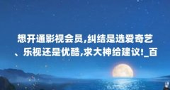 想开通影视会员,纠结是选爱奇艺、乐视还是优酷,求大神给建议!_百度...(6080网