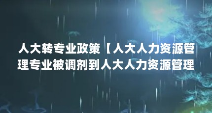 人大转专业政策【人大人力资源管理专业被调剂到人大人力资源管理专业】