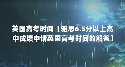 英国高考时间【雅思6.5分以上高中成绩申请英国高考时间的解答】