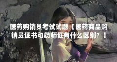 医药购销员考试试题【医药商品购销员证书和药师证有什么区别?】