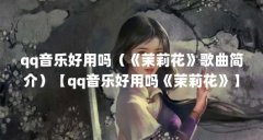 qq音乐好用吗(《茉莉花》歌曲简介)【qq音乐好用吗《茉莉花》】