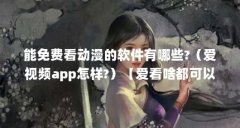能免费看动漫的软件有哪些?(爱视频app怎样?)【爱看啥都可以快速搜索后进行