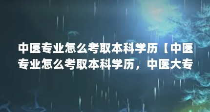 中医专业怎么考取本科学历【中医专业怎么考取本科学历，中医大专如何取得本科学历】