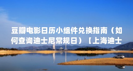 豆瓣电影日历小组件兑换指南（如何查询迪士尼常规日）【上海迪士尼常规日历小组件兑换指南豆瓣电影日历兑换指南】