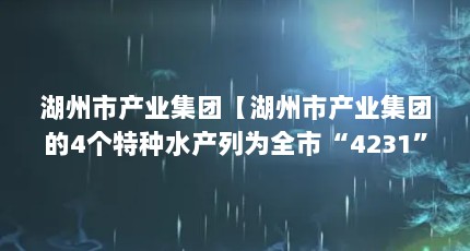 湖州市产业集团【湖州市产业集团的4个特种水产列为全市“4231”产业培育计划】