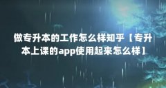 做专升本的工作怎么样知乎【专升本上课的app使用起来怎么样】
