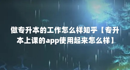 做专升本的工作怎么样知乎【专升本上课的app使用起来怎么样】
