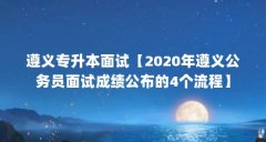 遵义专升本面试【2020年遵义公务员面试成绩公布的4个流程】