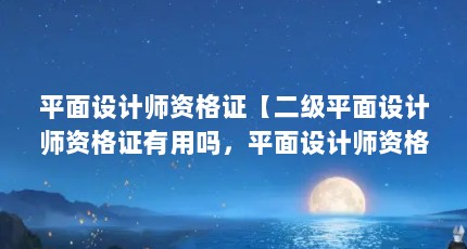 平面设计师资格证【二级平面设计师资格证有用吗，平面设计师资格证有用吗】