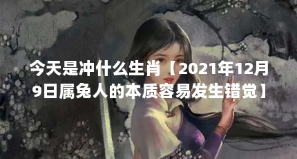今天是冲什么生肖【2021年12月9日属兔人的本质容易发生错觉】