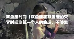 双鱼座时间【双鱼座和双鱼座的交界时间测算一个人的命运,不够准确的】