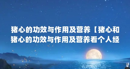 猪心的功效与作用及营养【猪心和猪心的功效与作用及营养看个人经验介绍3个人经验】