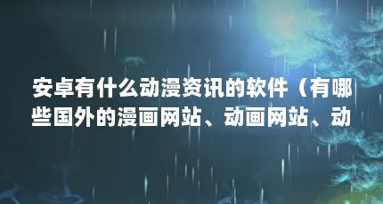 安卓有什么动漫资讯的软件（有哪些国外的漫画网站、动画网站、动漫类资讯网站或论坛不可错过...）【动漫资讯网站推荐】
