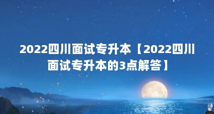 2022四川面试专升本【2022四川面试专升本的3点解答】