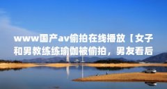 www国产av偷拍在线播放【女子和男教练练瑜伽被偷拍，男友看后大怒】