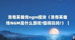 洛奇英雄传ngm模块（洛奇英雄传NGM是什么游戏?值得玩吗?）【《洛奇英雄传ngm》