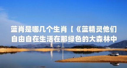 蓝肖是哪几个生肖【《蓝精灵他们自由自在生活在那绿色的大森林中的蓝精灵】