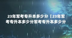 23年军考专升本多少分【23年军考专升本多少分军考专升本多少分可以上军校】