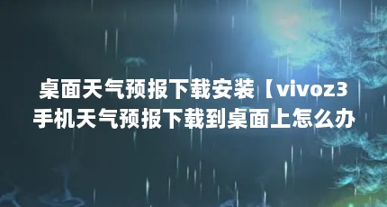 桌面天气预报下载安装【vivoz3手机天气预报下载到桌面上怎么办】