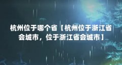 杭州位于哪个省【杭州位于浙江省会城市，位于浙江省会城市】