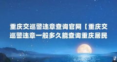 重庆交巡警违章查询官网【重庆交巡警违章一般多久能查询重庆居民医保怎么查