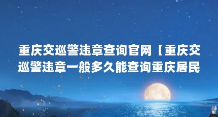 重庆交巡警违章查询官网【重庆交巡警违章一般多久能查询重庆居民医保怎么查询】