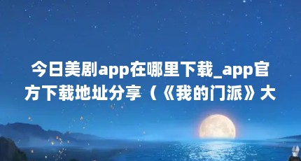 今日美剧app在哪里下载_app官方下载地址分享（《我的门派》大师兄属性选择推荐）【《我的门派》大师兄属性推荐】