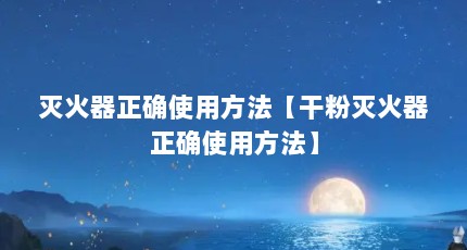 灭火器正确使用方法【干粉灭火器正确使用方法】