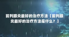 前列腺炎最好的治疗方法【前列腺炎最好的治疗方法是什么？】