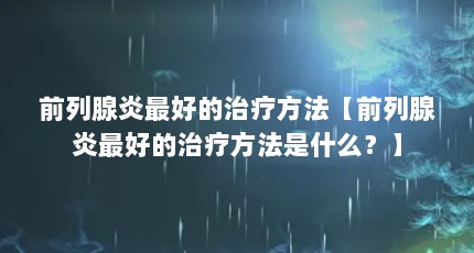 前列腺炎最好的治疗方法【前列腺炎最好的治疗方法是什么？】