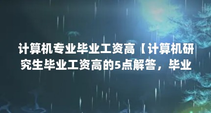 计算机专业毕业工资高【计算机研究生毕业工资高的5点解答，毕业工资高的解答】