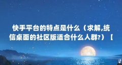 快手平台的特点是什么（求解,统信桌面的社区版适合什么人群?）【快手平台的