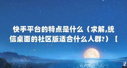 快手平台的特点是什么（求解,统信桌面的社区版适合什么人群?）【快手平台的特点是什么】