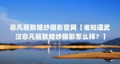 非凡丽致婚纱摄影官网【谁知道武汉非凡丽致婚纱摄影怎么样？】