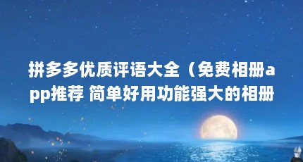 拼多多优质评语大全（免费相册app推荐 简单好用功能强大的相册app）【拼多多优质评语大全】
