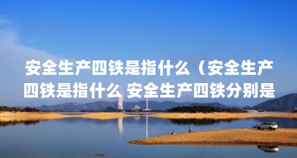 安全生产四铁是指什么（安全生产四铁是指什么 安全生产四铁分别是什么）【关于安全生产四铁是指什么（安全生产四铁分别是什么）的解答】