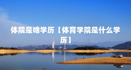 体院是啥学历【体育学院是什么学历】