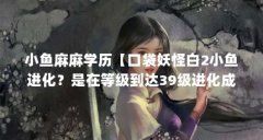 小鱼麻麻学历【口袋妖怪白2小鱼进化？是在等级到达39级进化成麻麻鳗】