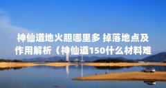 神仙道地火胆哪里多 掉落地点及作用解析（神仙道150什么材料难出做神仙蛋用