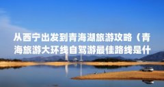 从西宁出发到青海湖旅游攻略（青海旅游大环线自驾游最佳路线是什么?）【张