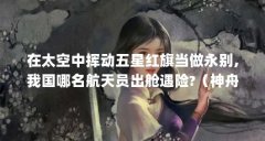 在太空中挥动五星红旗当做永别,我国哪名航天员出舱遇险?（神舟七号载人飞船