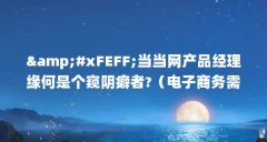 &amp;#xFEFF;当当网产品经理缘何是个窥阴癖者?（电子商务需要考什么证书?）【